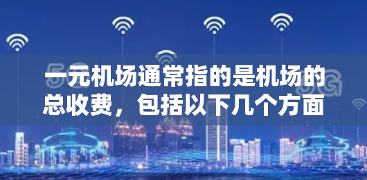 一元机场通常指的是机场的总收费，包括以下几个方面