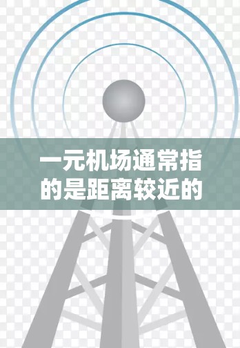 一元机场通常指的是距离较近的机场，可能是指那些设计紧凑、设施齐全的机场。这些机场通常在城市中，靠近主要交通 routes，因此可能在交通和生活便利方面有优势