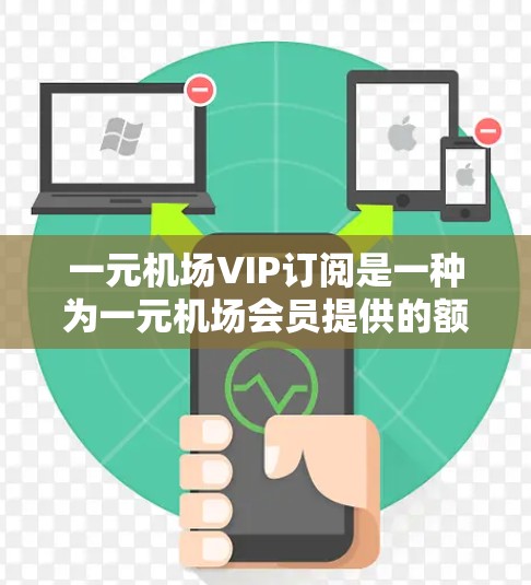 一元机场VIP订阅是一种为一元机场会员提供的额外服务和优惠，旨在为会员带来更便捷的旅行体验。以下是对其优缺点的详细分析