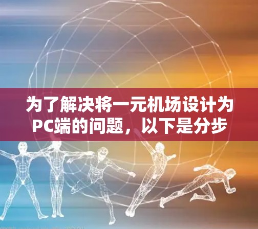 为了解决将一元机场设计为PC端的问题，以下是分步指南
