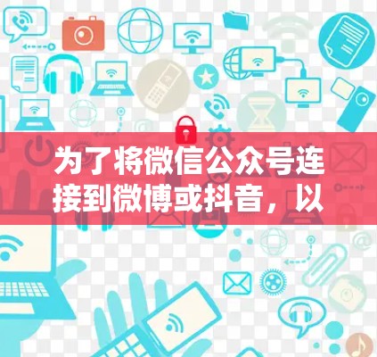 为了将微信公众号连接到微博或抖音，以下是一些推荐的工具及其使用方法