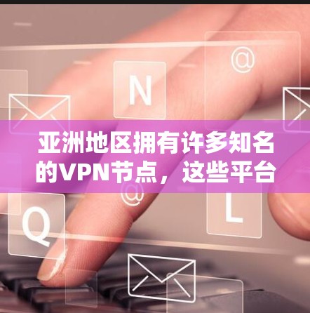 亚洲地区拥有许多知名的VPN节点，这些平台在保护用户隐私和提供安全的网络服务方面表现突出。以下是一些主要的亚洲VPN节点
