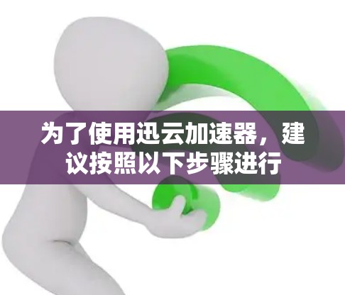 为了使用迅云加速器，建议按照以下步骤进行