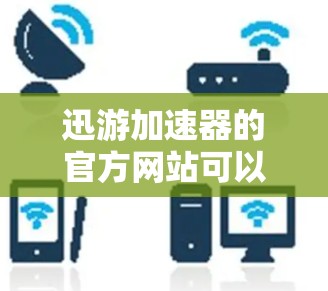 迅游加速器的官方网站可以通过以下方式访问