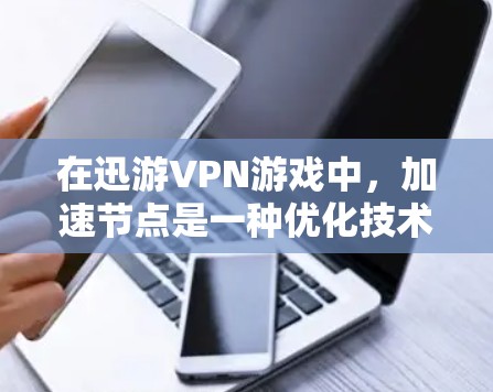 在迅游VPN游戏中，加速节点是一种优化技术，帮助用户更快地连接到服务器和处理数据。以下是对如何使用这些加速节点的详细说明