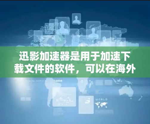 迅影加速器是用于加速下载文件的软件，可以在海外网络上运行，提供多种功能以提升下载效率。以下是对迅影加速器在海外网络上的详细分析
