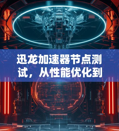 迅龙加速器节点测试，从性能优化到网络提升