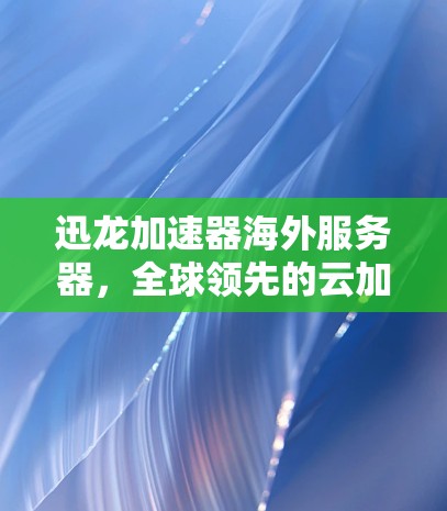迅龙加速器海外服务器，全球领先的云加速解决方案