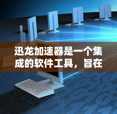 迅龙加速器是一个集成的软件工具，旨在提升电脑性能。以下是对迅龙加速器的详细介绍
