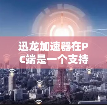 迅龙加速器在PC端是一个支持网络加速和加速软件的工具，主要用于在高速网络上高效运行应用和软件。它可能包括以下功能