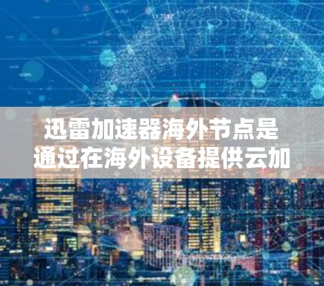 迅雷加速器海外节点是通过在海外设备提供云加速服务的专业平台，旨在帮助用户高效获取云资源，减少等待时间。以下是对该服务的详细分析