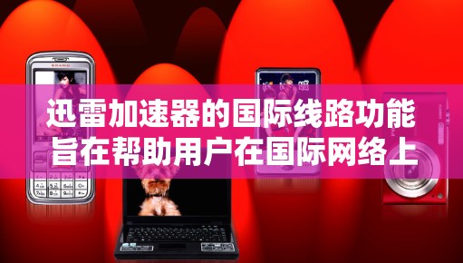 迅雷加速器的国际线路功能旨在帮助用户在国际网络上快速访问跨国网站。以下是关于其使用步骤和功能的详细说明
