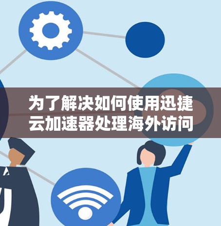 为了解决如何使用迅捷云加速器处理海外访问的问题，以下是一个分步指南，帮助你全面了解其使用情况