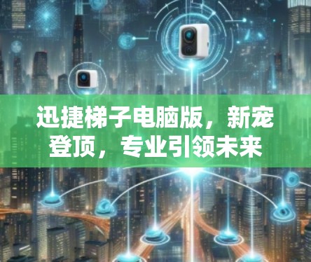 迅捷梯子电脑版，新宠登顶，专业引领未来