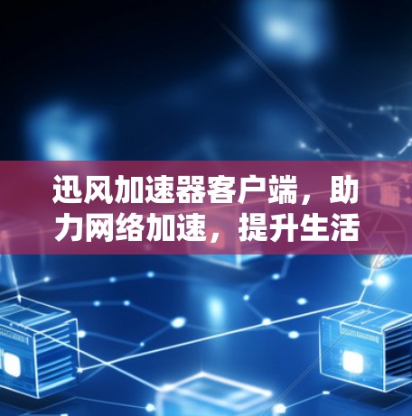 迅风加速器客户端，助力网络加速，提升生活品质