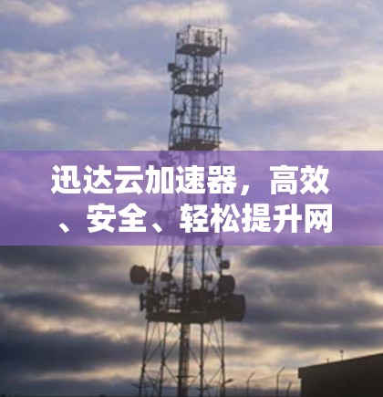 迅达云加速器，高效、安全、轻松提升网络性能