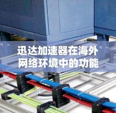 迅达加速器在海外网络环境中的功能设计是为了适应不同国家和地区的网络条件，确保用户在各种环境下都能高效地进行网络连接。以下是对迅达加速器海外网络功能的详细分析