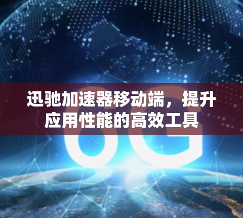 迅驰加速器移动端，提升应用性能的高效工具
