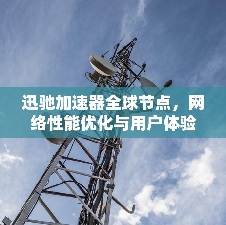迅驰加速器全球节点，网络性能优化与用户体验提升