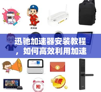 迅驰加速器安装教程，如何高效利用加速器