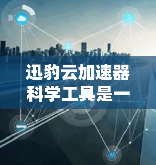 迅豹云加速器科学工具是一个综合性的工具，旨在优化文件的上传和下载过程，特别是对于处理大文件和进行科学计算的场景。以下是一个详细的步骤指南，帮助您使用迅豹云加速器科学工具