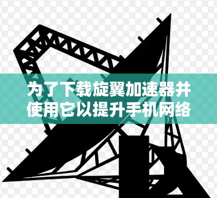 为了下载旋翼加速器并使用它以提升手机网络速度，按照以下步骤操作