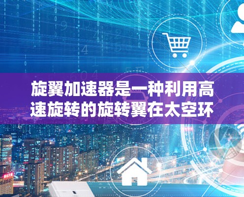旋翼加速器是一种利用高速旋转的旋转翼在太空环境中加速物体的技术项目。以下是关于旋翼加速器的详细信息