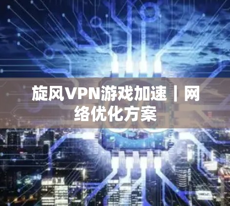 旋风VPN游戏加速｜网络优化方案