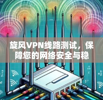 旋风VPN线路测试，保障您的网络安全与稳定