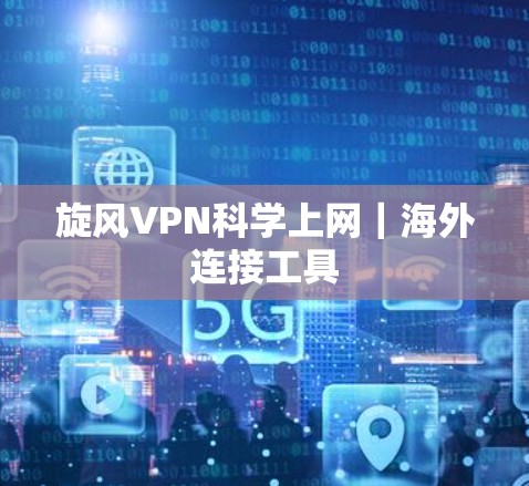 旋风VPN科学上网｜海外连接工具