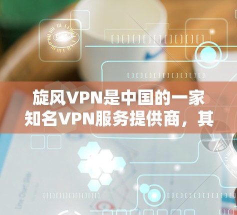 旋风VPN是中国的一家知名VPN服务提供商，其官方网站是获取官方下载链接的唯一途径。以下是获取旋风VPN官方Android版应用的步骤