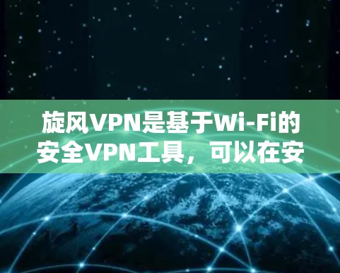 旋风VPN是基于Wi-Fi的安全VPN工具，可以在安卓设备上使用。以下是使用旋风VPN和旋风加速器的步骤