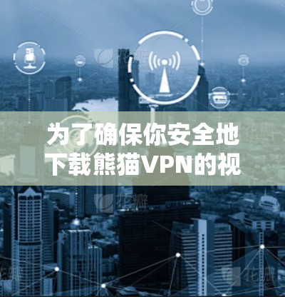 为了确保你安全地下载熊猫VPN的视频内容，以下是一些建议和步骤