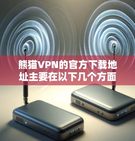 熊猫VPN的官方下载地址主要在以下几个方面