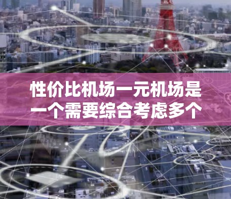 性价比机场一元机场是一个需要综合考虑多个因素的决策问题。以下是一些关键点，帮助您在选择性价比高的机场