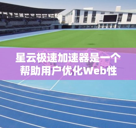 星云极速加速器是一个帮助用户优化Web性能的工具。为了有效优化它，可以按照以下步骤进行操作