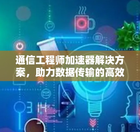 通信工程师加速器解决方案，助力数据传输的高效与安全