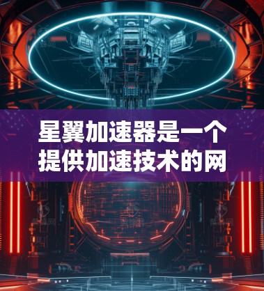 星翼加速器是一个提供加速技术的网站，旨在帮助用户加速游戏、视频或网络流媒体等。以下是一些常见的星翼加速器网站及其简要介绍
